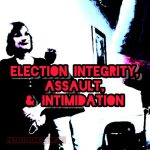 Election Integrity, Assault, & Intimidation